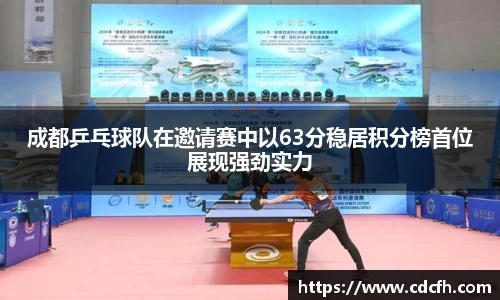 成都乒乓球队在邀请赛中以63分稳居积分榜首位展现强劲实力