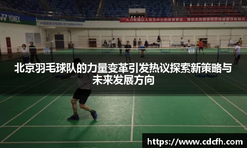 北京羽毛球队的力量变革引发热议探索新策略与未来发展方向