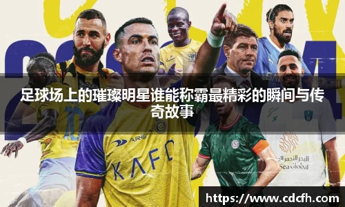 足球场上的璀璨明星谁能称霸最精彩的瞬间与传奇故事
