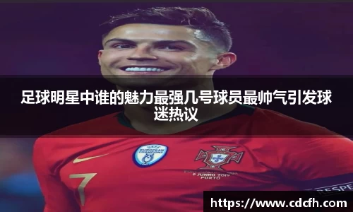 足球明星中谁的魅力最强几号球员最帅气引发球迷热议