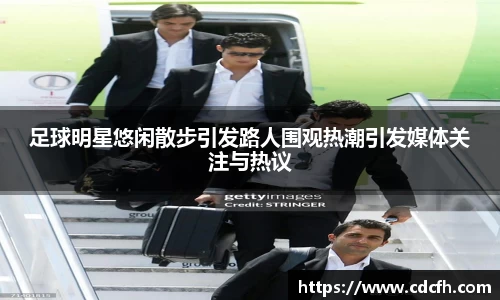 足球明星悠闲散步引发路人围观热潮引发媒体关注与热议