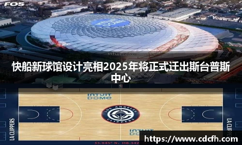 快船新球馆设计亮相2025年将正式迁出斯台普斯中心