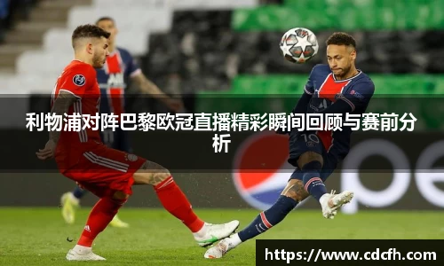 利物浦对阵巴黎欧冠直播精彩瞬间回顾与赛前分析