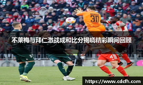 不莱梅与拜仁激战成和比分揭晓精彩瞬间回顾