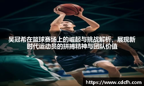 吴冠希在篮球赛场上的崛起与挑战解析，展现新时代运动员的拼搏精神与团队价值