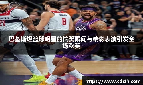 巴基斯坦篮球明星的搞笑瞬间与精彩表演引发全场欢笑