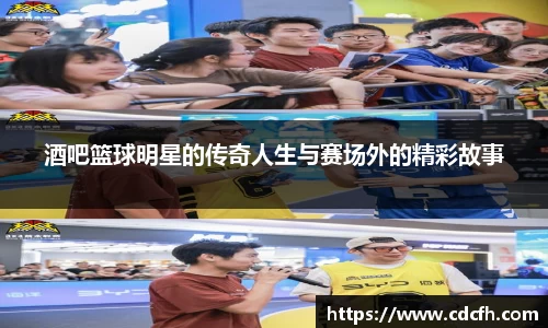 酒吧篮球明星的传奇人生与赛场外的精彩故事